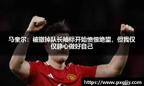 马奎尔：被撤掉队长袖标开始愤恨绝望，但我仅仅静心做好自己