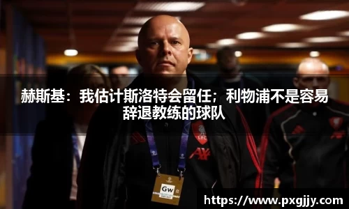 赫斯基：我估计斯洛特会留任；利物浦不是容易辞退教练的球队